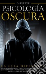 Psicología OscuraLa Guía Definitiva de la Psicología Oscura, Un Nuevo Enfoque de la Persuasión y la Manipulación a Través de las Mejores Técnicas Prohibidas de Negociación, PNL y Lenguaje Corporal. E-book. Formato EPUB