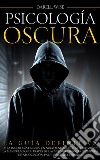 Psicología OscuraLa Guía Definitiva de la Psicología Oscura, Un Nuevo Enfoque de la Persuasión y la Manipulación a Través de las Mejores Técnicas Prohibidas de Negociación, PNL y Lenguaje Corporal. E-book. Formato EPUB ebook di Darell Wise