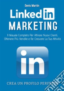 Linkedin Marketing 2.0; Il Manuale Completo Per Attirare Nuovi Clienti, Ottenere Più Vendite e Far Crescere La Tua Attività. E-book. Formato EPUB ebook di Denis Martin