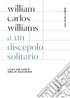 A un discepolo solitario: Testo inglese a fronte. E-book. Formato PDF ebook di William Carlos Williams