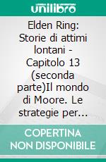 Elden Ring: Storie di attimi lontani - Capitolo 13 (seconda parte)Il mondo di Moore. Le strategie per migliorare il negozio del guerriero dal cuore d’oro (seconda parte). E-book. Formato EPUB ebook