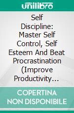 Self Discipline: Master Self Control, Self Esteem And Beat Procrastination (Improve Productivity And Focus And Achieve Your Goals). E-book. Formato EPUB ebook