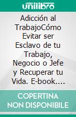 Adicción al TrabajoCómo Evitar ser Esclavo de tu Trabajo, Negocio o Jefe y Recuperar tu Vida. E-book. Formato EPUB ebook