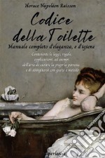 Codice della toilette. Manuale completo d’eleganza, e d’igieneContenente le leggi, regole, applicazioni,  ed esempi dell’arte di curare la propria persona  e di abbigliarsi con gusto e metodo. E-book. Formato EPUB ebook