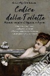 Codice della toilette. Manuale completo d’eleganza, e d’igieneContenente le leggi, regole, applicazioni,  ed esempi dell’arte di curare la propria persona  e di abbigliarsi con gusto e metodo. E-book. Formato EPUB ebook