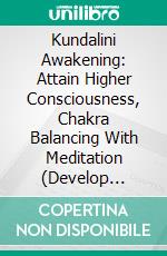 Kundalini Awakening: Attain Higher Consciousness, Chakra Balancing With Meditation (Develop Psychic Abilities, Intuition With Astral Travel And Mindfulness). E-book. Formato EPUB ebook
