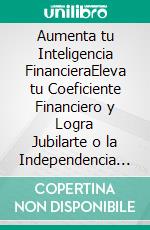 Aumenta tu Inteligencia FinancieraEleva tu Coeficiente Financiero y Logra Jubilarte o la Independencia Económica que Siempre has Querido. E-book. Formato EPUB ebook di Scott Kain