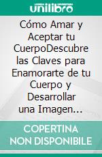 Cómo Amar y Aceptar tu CuerpoDescubre las Claves para Enamorarte de tu Cuerpo y Desarrollar una Imagen Corporal Positiva. E-book. Formato EPUB ebook