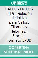 CALLOS EN LOS PIES - Solución definitiva para Callos, Tilomas y Helomas.. E-book. Formato EPUB ebook