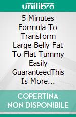 5 Minutes Formula To Transform  Large Belly Fat To Flat Tummy Easily GuaranteedThis Is More Effective Than Any Cream Or Surgery. E-book. Formato EPUB ebook di Palmer David