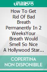 How To Get Rid Of Bad Breath Permanently In 2 WeeksYour Breath Would Smell So Nice A Hollywood Star Could Kiss You. E-book. Formato EPUB ebook di Palmer David