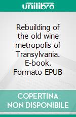 Rebuilding of the old wine metropolis of Transylvania. E-book. Formato EPUB ebook