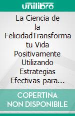 La Ciencia de la FelicidadTransforma tu Vida Positivamente Utilizando Estrategias Efectivas para Lograr la Felicidad Verdadera. E-book. Formato EPUB ebook di Valentine Padilla