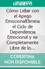 Cómo Lidiar con el Apego EmocionalElimina el Ciclo de Dependencia Emocional y se Completamente Libre de lo que te Mantiene Atrapado. E-book. Formato EPUB ebook