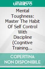 Mental Toughness: Master The Habit Of Self Control With Discipline (Cognitive Training Secrets For Extreme Focus). E-book. Formato EPUB ebook