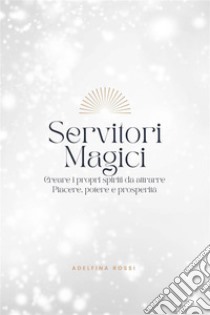 Servitori MagiciCreare i propri spiriti da attrarre Piacere, potere e prosperità. E-book. Formato EPUB ebook di Adelfina Rossi