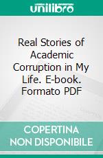 Real Stories of Academic Corruption in My Life. E-book. Formato PDF ebook