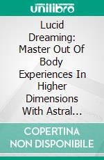 Lucid Dreaming: Master Out Of Body Experiences In Higher Dimensions With Astral Projection (Overcoming Nightmares And Sleep Paralysis With Creativity And Psychic Awakening). E-book. Formato EPUB ebook