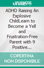 ADHD Raising An Explosive ChildLearn to Become a Yell and Frustration-Free Parent with 9 Positive Parenting Strategies to Tame Tantrums, Self-Regulate for School and Friendships, Thrive and Succeed. E-book. Formato EPUB ebook