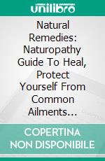 Natural Remedies: Naturopathy Guide To Heal, Protect Yourself From Common Ailments (Herbal Remedies For Alternative Healing Using Organic Antibiotics). E-book. Formato EPUB ebook