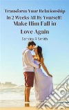 Transform Your Relationship in 2 Weeks All By Yourself: Make Him Fall in Love Again. E-book. Formato EPUB ebook