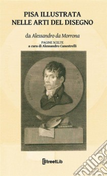 Pisa illustrata nelle Arti del DisegnoPagine scelte. E-book. Formato EPUB ebook di Alessandro Da Morrona