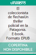 El coleccionista de flechasUn thriller policial en la Patagonia. E-book. Formato EPUB ebook