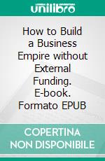 How to Build a Business Empire without External Funding. E-book. Formato EPUB ebook