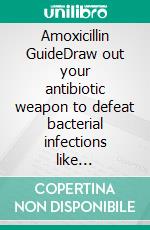 Amoxicillin GuideDraw out your antibiotic weapon to defeat bacterial infections like pneumonia, STDs, urinary tract and skin infections. E-book. Formato EPUB