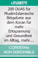 200 DUAS für MuslimIslamische Bittgebete aus dem Koran für mehr Entspannung und Gesundheit im Alltag, mehr Energie und Erfolg bei der Arbeit sowie spirituelles Wachstum bei geistigen Problemen. E-book. Formato EPUB ebook