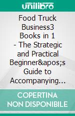 Food Truck Business3 Books in 1 - The Strategic and Practical Beginner's Guide to Accompanying You to Build an Effective and Profitable Plan to Get Your Food and Business Passion on the Road. E-book. Formato EPUB ebook
