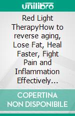 Red Light TherapyHow to reverse aging, Lose Fat, Heal Faster, Fight Pain and Inflammation Effectively Using Red and Near-Infrared Light Therapy. E-book. Formato EPUB ebook di Gilbert Mark