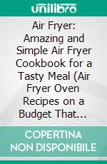 Air Fryer: Amazing and Simple Air Fryer Cookbook for a Tasty Meal (Air Fryer Oven Recipes on a Budget That Anyone Can Cook). E-book. Formato EPUB ebook