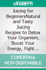 Juicing for BeginnersNatural and Tasty Juicing Recipes to Detox Your Organism, Boost Your Energy, Fight Disease and Lose Weight. E-book. Formato EPUB ebook