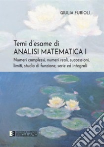 Temi d'esame di Analisi Matematica 1Numeri complessi, Numeri reali, Successioni, Limiti, Studio di Funzione, Serie ed Integrali. E-book. Formato PDF ebook di Giulia Furioli