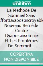 La Méthode De Sommeil Sans EffortL&apos;incroyable Nouveau Remède Contre L&apos;insomnie  Et Les Problèmes De Sommeil Chroniques. E-book. Formato EPUB