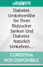 Diabetes UmkehrenWie Sie Ihren Blutzucker Senken Und Diabetes Natürlich Umkehren Können. E-book. Formato EPUB