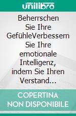 Beherrschen Sie Ihre GefühleVerbessern Sie Ihre emotionale Intelligenz, indem Sie Ihren Verstand kontrollieren und Ihr Gehirn ankurbeln, um Ihre Ängste und Sorgen zu beseitigen. E-book. Formato EPUB