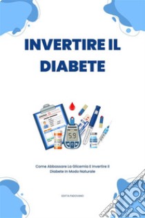 Invertire Il DiabeteCome Abbassare La Glicemia E Invertire Il Diabete In Modo Naturale. E-book. Formato EPUB ebook di Editta Padovano