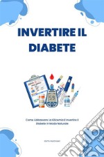 Invertire Il DiabeteCome Abbassare La Glicemia E Invertire Il Diabete In Modo Naturale. E-book. Formato EPUB