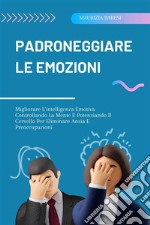 Padroneggiare Le EmozioniMigliorare L&apos;intelligenza Emotiva Controllando La Mente E Potenziando Il Cervello Per Eliminare Ansia E Preoccupazioni. E-book. Formato EPUB ebook