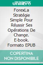 ForexLa Stratégie Simple Pour Réussir Ses Opérations De Change. E-book. Formato EPUB ebook