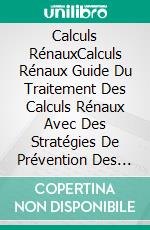 Calculs RénauxCalculs Rénaux Guide Du Traitement Des Calculs Rénaux Avec Des Stratégies De Prévention Des Calculs Rénaux Et Des Conseils Sur La Santé Après Un Calcul Rénal. E-book. Formato EPUB ebook