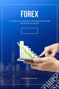 ForexLa Semplice Strategia Per Negoziare Con Successo Le Valute. E-book. Formato EPUB ebook di Agenore Fallaci