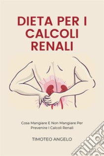 Dieta Per I Calcoli RenaliCosa Mangiare E Non Mangiare Per Prevenire I Calcoli Renali. E-book. Formato EPUB ebook di Timoteo Angelo