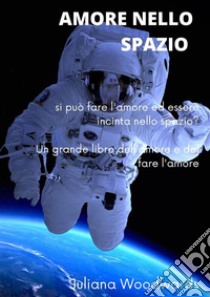 Amore nello spazio: si può fare l'amore ed essere incinta nello spazio?  Un grande libro dell'amore e del fare l'amore. E-book. Formato EPUB ebook di Juliana Woodwards