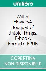 Wilted FlowersA Bouquet of Untold Things. E-book. Formato EPUB