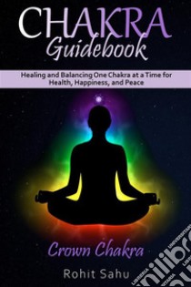 Chakra Guidebook: Crown ChakraHealing and Balancing One Chakra at a Time for Health, Happiness, and Peace. E-book. Formato EPUB ebook di Rohit Sahu