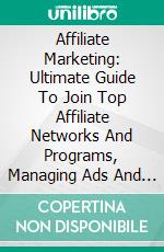 Affiliate Marketing: Ultimate Guide To Join Top Affiliate Networks And Programs, Managing Ads And Generating Traffic (Make 6 Figure Online Business For Beginners). E-book. Formato EPUB ebook