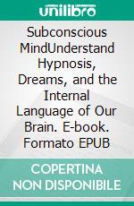 Subconscious MindUnderstand Hypnosis, Dreams, and the Internal Language of Our Brain. E-book. Formato EPUB ebook